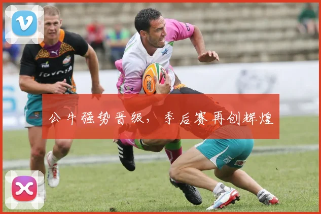 公牛强势晋级，季后赛再创辉煌