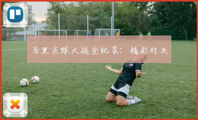 马里点球大战全纪录：精彩对决