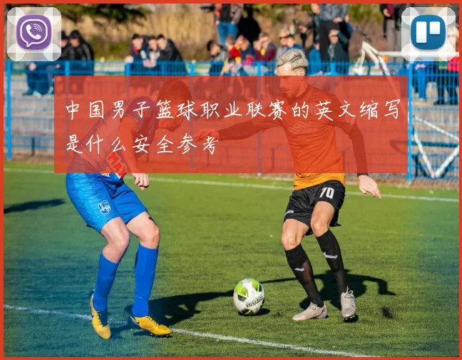 中国男子篮球职业联赛的英文缩写是什么安全参考