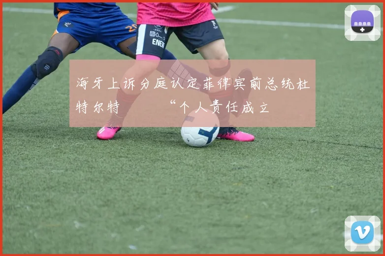海牙上诉分庭认定菲律宾前总统杜特尔特          “个人责任成立”