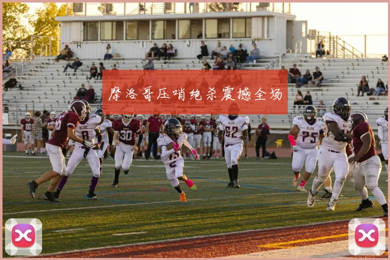 摩洛哥压哨绝杀震撼全场
