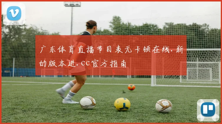 广东体育直播节目表无卡顿在线.新的版本进.cc官方指南