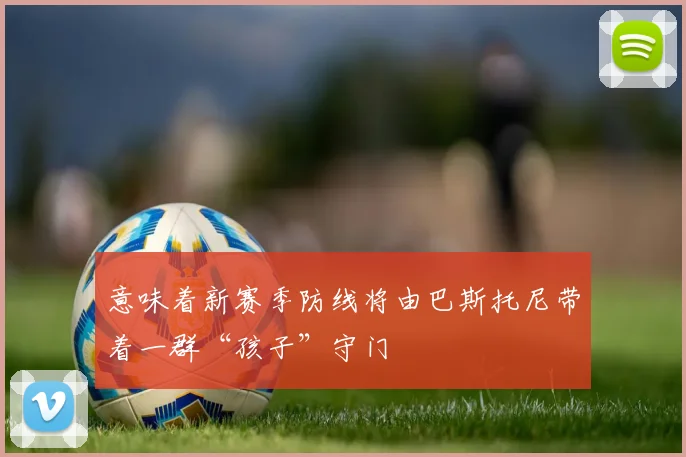 意味着新赛季防线将由巴斯托尼带着一群“孩子”守门