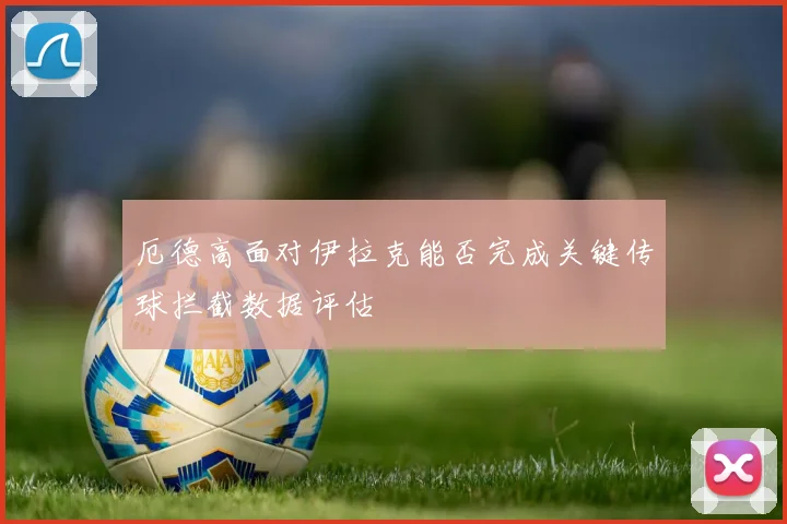 厄德高面对伊拉克能否完成关键传球拦截数据评估