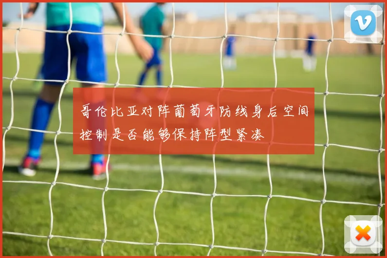 哥伦比亚对阵葡萄牙防线身后空间控制是否能够保持阵型紧凑