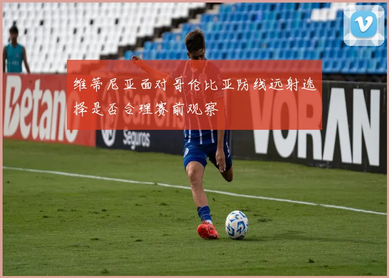 维蒂尼亚面对哥伦比亚防线远射选择是否合理赛前观察