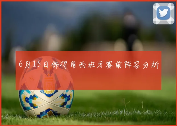 6月15日佛得角西班牙赛前阵容分析