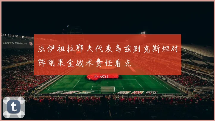 法伊祖拉耶夫代表乌兹别克斯坦对阵刚果金战术责任看点