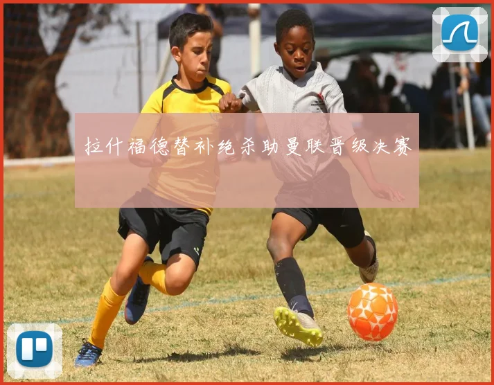 拉什福德替补绝杀助曼联晋级决赛