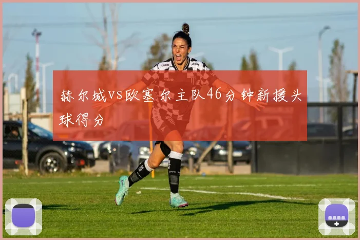 赫尔城vs欧塞尔主队46分钟新援头球得分
