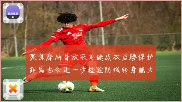 聚焦摩纳哥欧冠关键战双后腰保护距离也会进一步检验防线转身能力