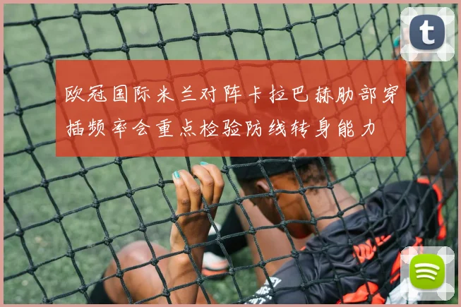 欧冠国际米兰对阵卡拉巴赫肋部穿插频率会重点检验防线转身能力