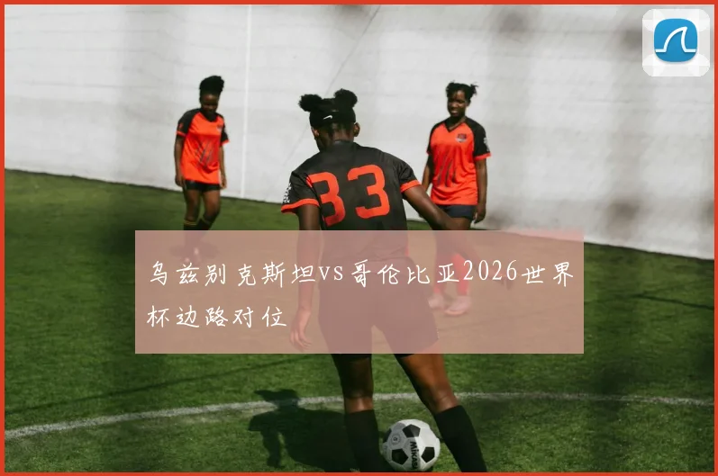 乌兹别克斯坦vs哥伦比亚2026世界杯边路对位