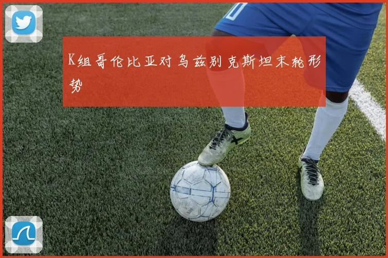 K组哥伦比亚对乌兹别克斯坦末轮形势