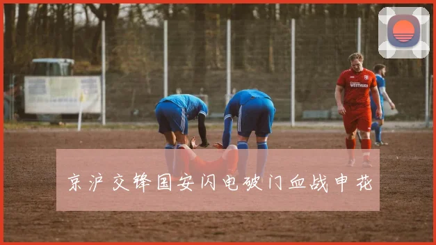京沪交锋国安闪电破门血战申花