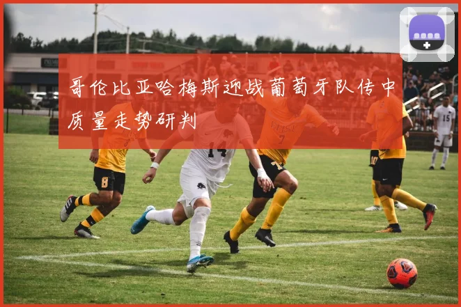 哥伦比亚哈梅斯迎战葡萄牙队传中质量走势研判