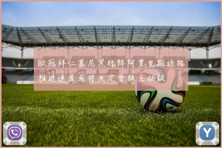 欧冠拜仁慕尼黑对阵阿贾克斯边路推进速度或将决定晋级主动权