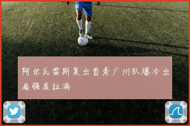 阿尔瓦雷斯复出首秀广州队爆冷出局强度拉满