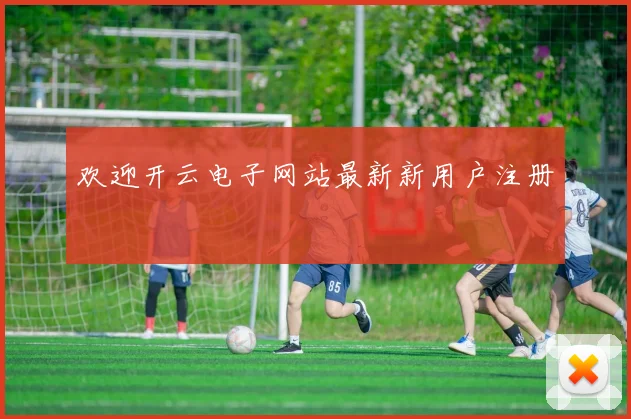 欢迎开云电子网站最新新用户注册