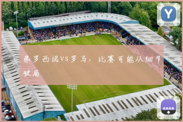 弗罗西诺vs罗马,比赛可能从细节破局