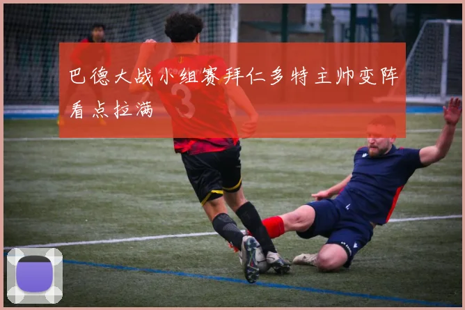 巴德大战小组赛拜仁多特主帅变阵看点拉满