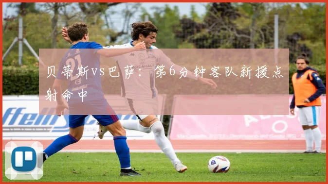 贝蒂斯vs巴萨:第6分钟客队新援点射命中