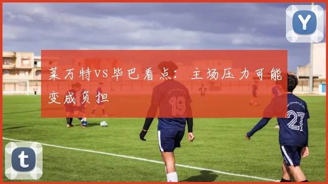 莱万特vs毕巴看点:主场压力可能变成负担