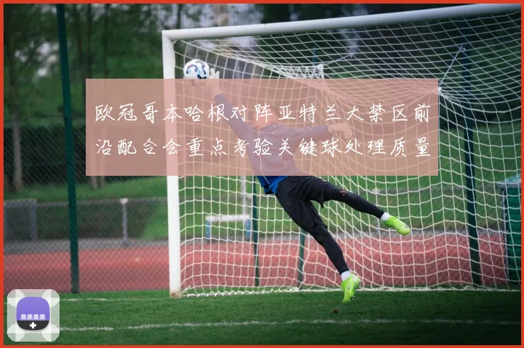 欧冠哥本哈根对阵亚特兰大禁区前沿配合会重点考验关键球处理质量