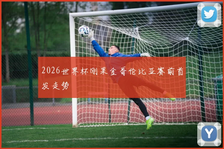 2026世界杯刚果金哥伦比亚赛前首发走势