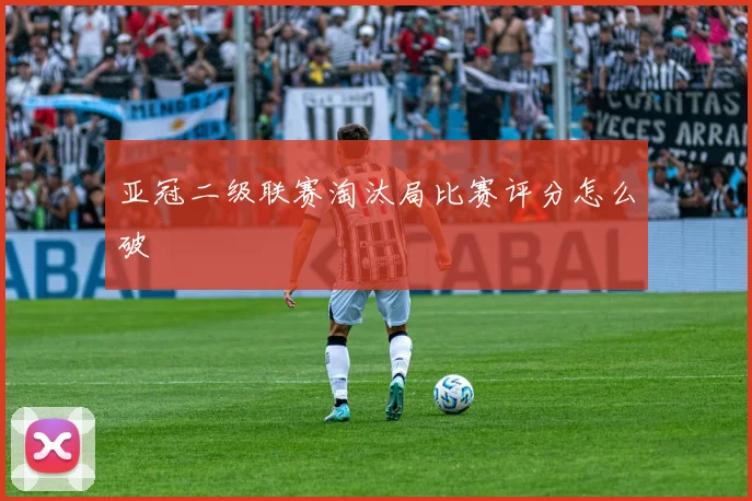 亚冠二级联赛淘汰局比赛评分怎么破