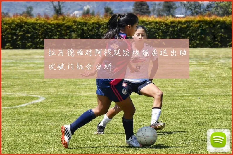 拉万德面对阿根廷防线能否送出助攻破门机会分析
