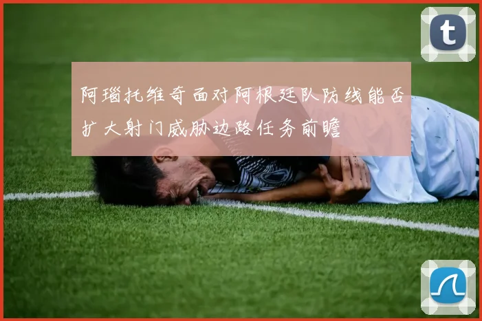 阿瑙托维奇面对阿根廷队防线能否扩大射门威胁边路任务前瞻