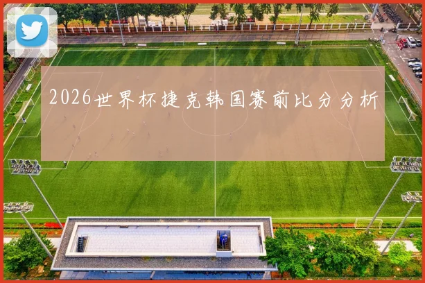 2026世界杯捷克韩国赛前比分分析