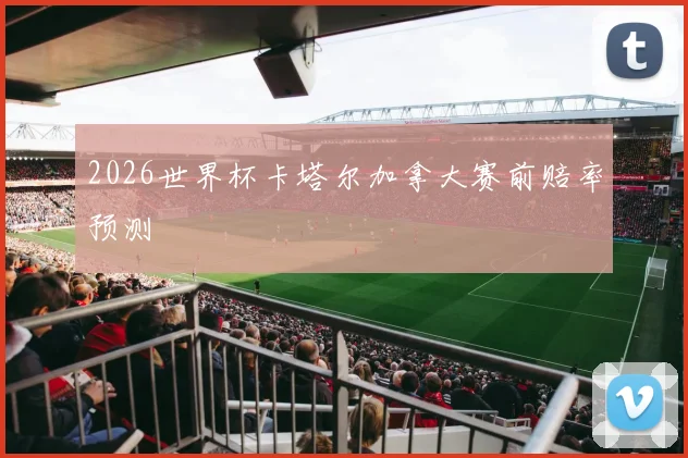 2026世界杯卡塔尔加拿大赛前赔率预测
