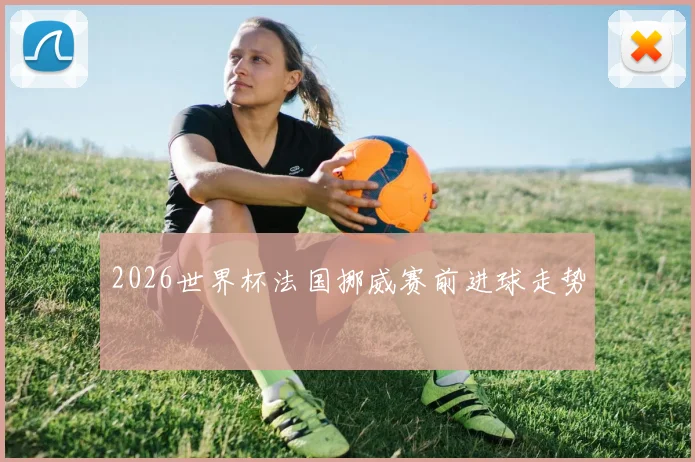 2026世界杯法国挪威赛前进球走势