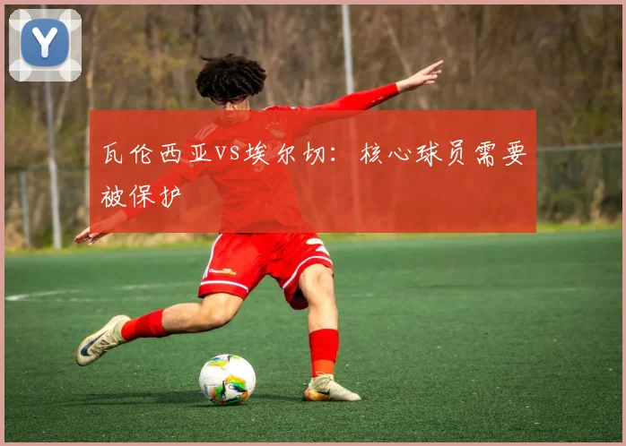 瓦伦西亚vs埃尔切：核心球员需要被保护
