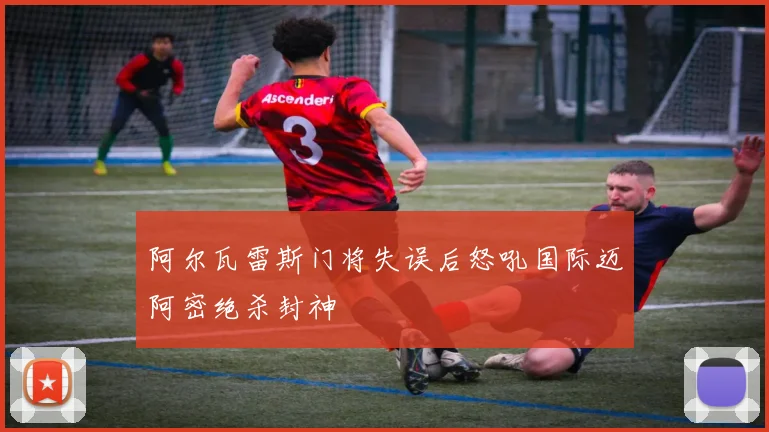 阿尔瓦雷斯门将失误后怒吼国际迈阿密绝杀封神