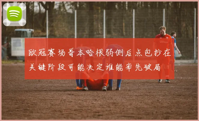 欧冠赛场哥本哈根弱侧后点包抄在关键阶段可能决定谁能率先破局