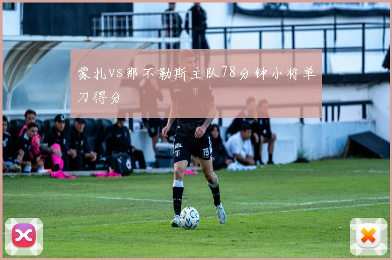 蒙扎vs那不勒斯主队78分钟小将单刀得分