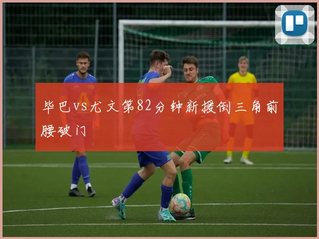 毕巴vs尤文第82分钟新援倒三角前腰破门