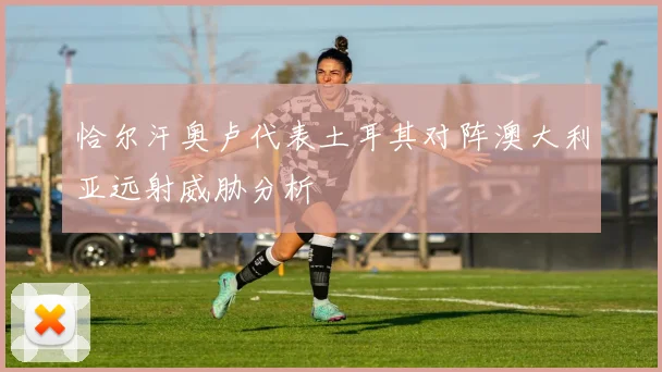 恰尔汗奥卢代表土耳其对阵澳大利亚远射威胁分析