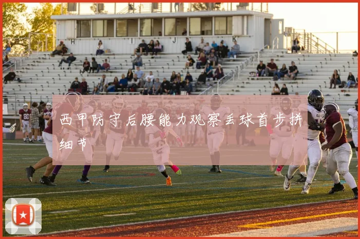 西甲防守后腰能力观察丢球首步拼细节