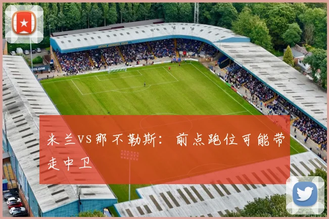 米兰vs那不勒斯：前点跑位可能带走中卫