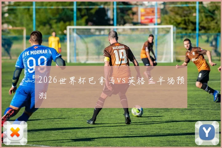 2026世界杯巴拿马vs英格兰半场预测