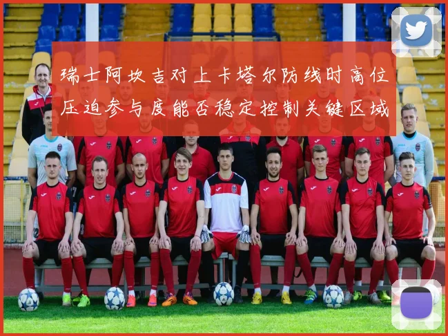 瑞士阿坎吉对上卡塔尔防线时高位压迫参与度能否稳定控制关键区域