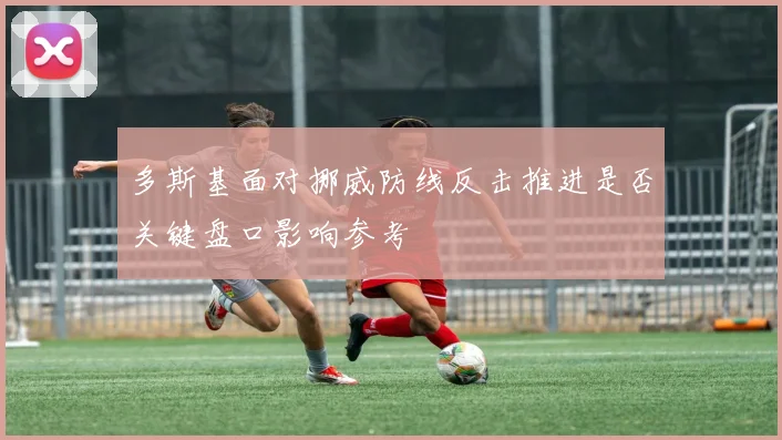 多斯基面对挪威防线反击推进是否关键盘口影响参考
