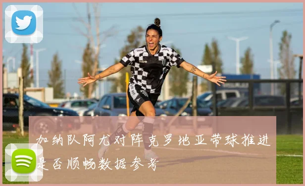 加纳队阿尤对阵克罗地亚带球推进是否顺畅数据参考