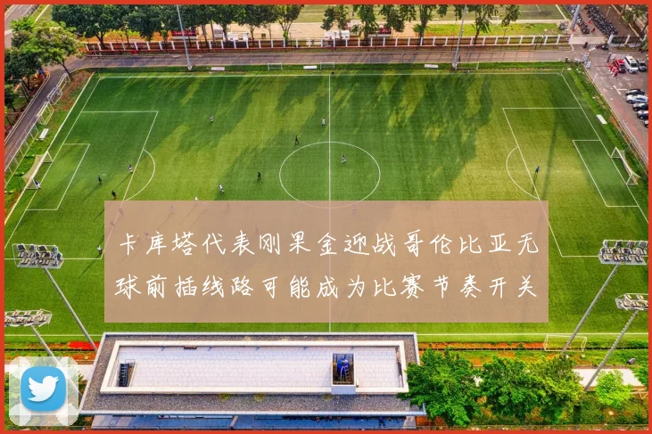 卡库塔代表刚果金迎战哥伦比亚无球前插线路可能成为比赛节奏开关