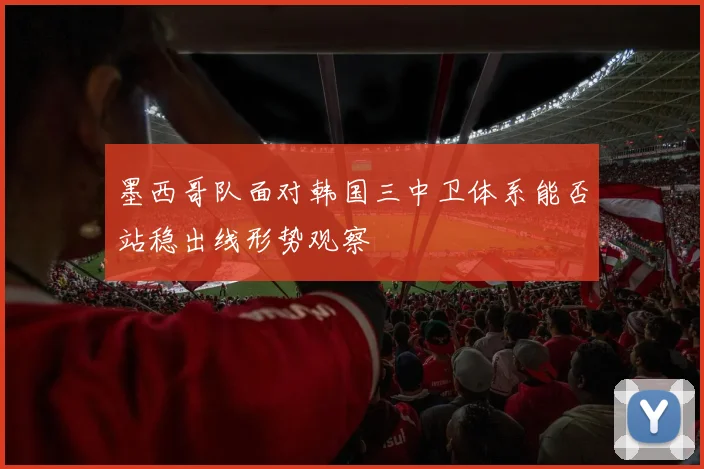 墨西哥队面对韩国三中卫体系能否站稳出线形势观察