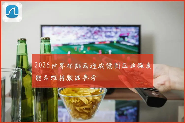 2026世界杯凯西迎战德国压迫强度能否维持数据参考